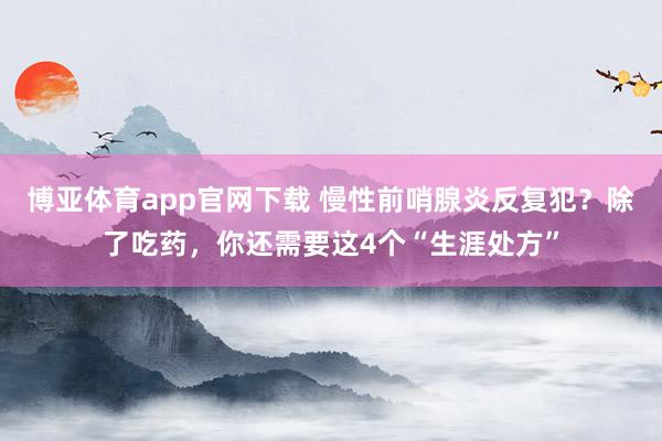 博亚体育app官网下载 慢性前哨腺炎反复犯?除了吃药,你还需要这4个“生涯处方”