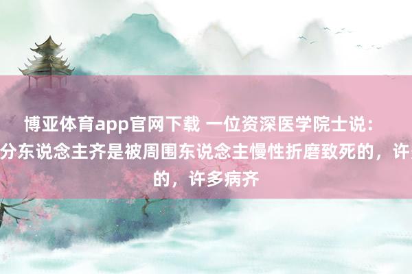 博亚体育app官网下载 一位资深医学院士说: “大部分东说念主齐是被周围东说念主慢性折磨致死的,许多病齐