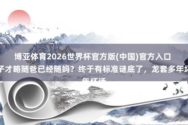 博亚体育2026世界杯官方版(中国)官方入口 孩子才略随爸已经随妈?终于有标准谜底了,龙套多年坏话
