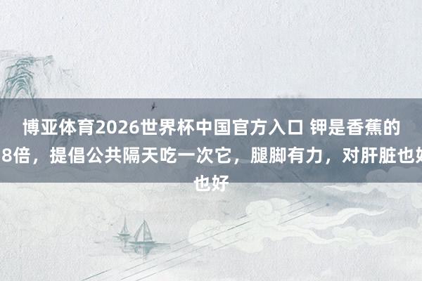 博亚体育2026世界杯中国官方入口 钾是香蕉的18倍,提倡公共隔天吃一次它,腿脚有力,对肝脏也好
