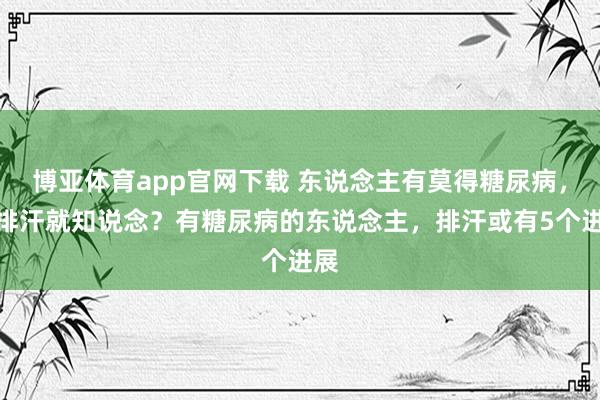 博亚体育app官网下载 东说念主有莫得糖尿病,看排汗就知说念?有糖尿病的东说念主,排汗或有5个进展