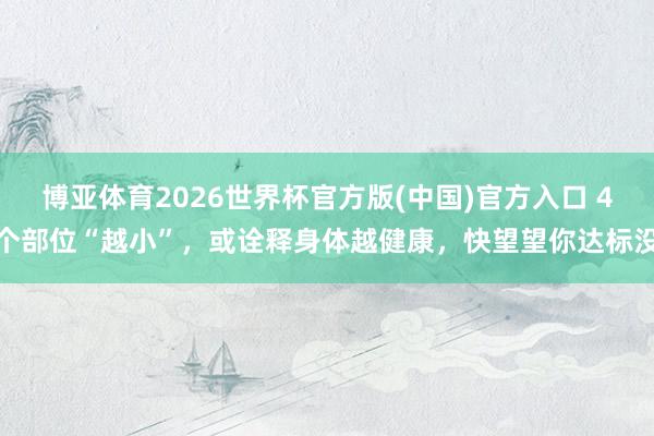 博亚体育2026世界杯官方版(中国)官方入口 4个部位“越小”,或诠释身体越健康,快望望你达标没
