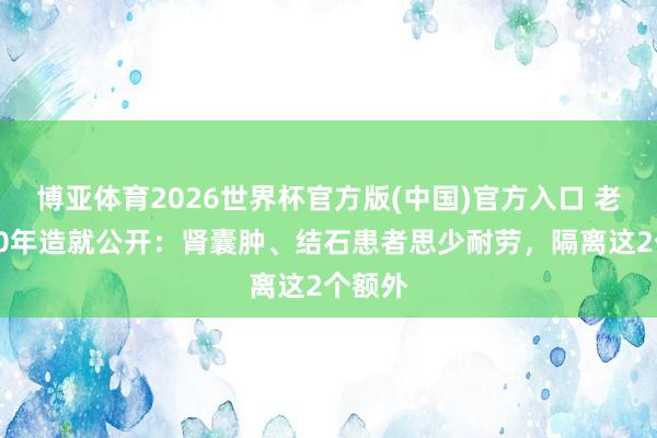 博亚体育2026世界杯官方版(中国)官方入口 老中医40年造就公开:肾囊肿、结石患者思少耐劳,隔离这2个额外