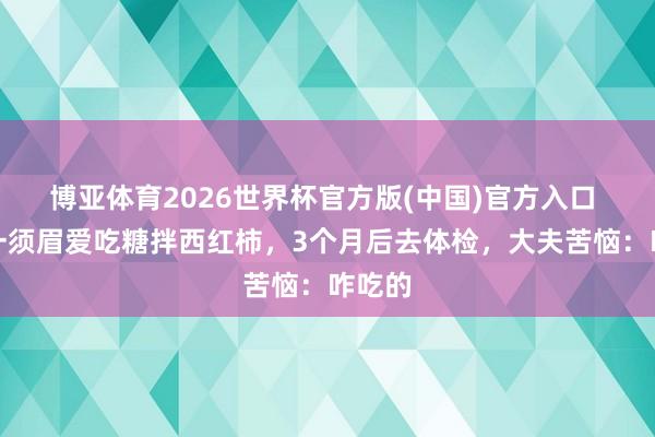 博亚体育2026世界杯官方版(中国)官方入口 湖南一须眉爱吃糖拌西红柿,3个月后去体检,大夫苦恼:咋吃的
