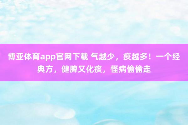 博亚体育app官网下载 气越少,痰越多!一个经典方,健脾又化痰,怪病偷偷走