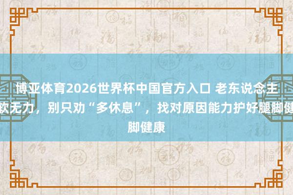 博亚体育2026世界杯中国官方入口 老东说念主腿软无力,别只劝“多休息”,找对原因能力护好腿脚健康