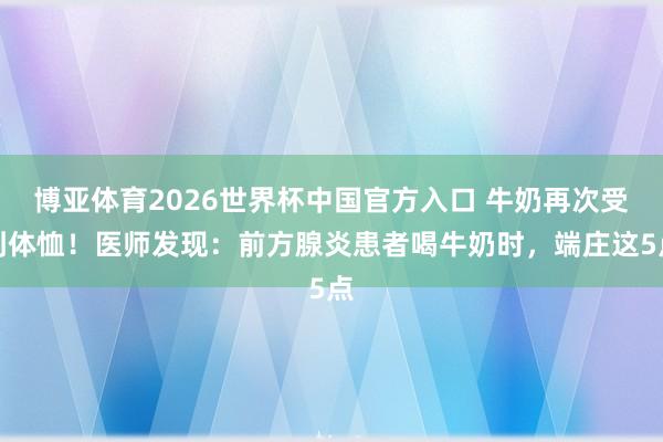 博亚体育2026世界杯中国官方入口 牛奶再次受到体恤！医师发现：前方腺炎患者喝牛奶时，端庄这5点