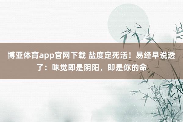 博亚体育app官网下载 盐度定死活!易经早说透了:味觉即是阴阳,即是你的命