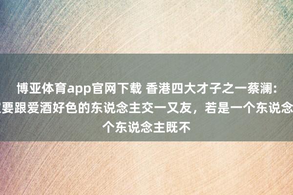 博亚体育app官网下载 香港四大才子之一蔡澜: “一定要跟爱酒好色的东说念主交一又友,若是一个东说念主既不