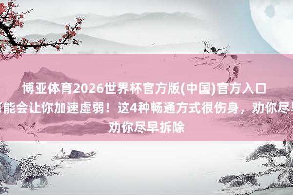 博亚体育2026世界杯官方版(中国)官方入口 闇练可能会让你加速虚弱！这4种畅通方式很伤身，劝你尽早拆除