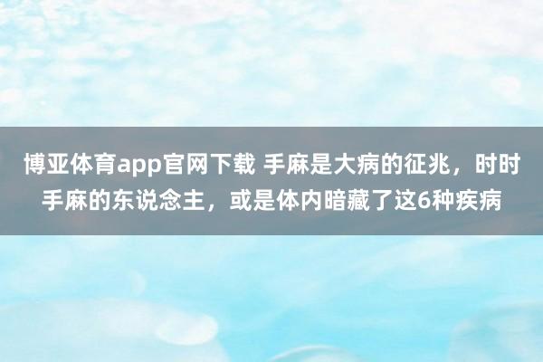 博亚体育app官网下载 手麻是大病的征兆,时时手麻的东说念主,或是体内暗藏了这6种疾病
