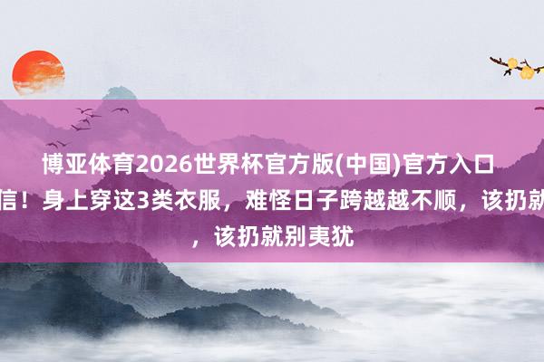 博亚体育2026世界杯官方版(中国)官方入口 并非迷信!身上穿这3类衣服,难怪日子跨越越不顺,该扔就别夷犹
