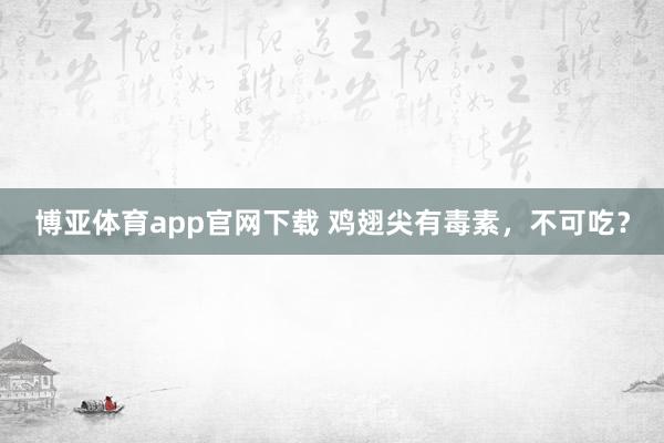 博亚体育app官网下载 鸡翅尖有毒素,不可吃?