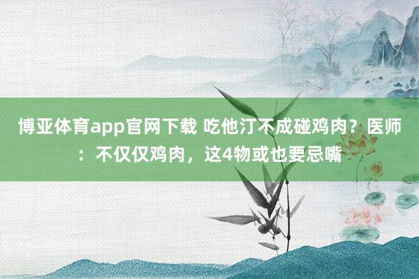 博亚体育app官网下载 吃他汀不成碰鸡肉?医师:不仅仅鸡肉,这4物或也要忌嘴