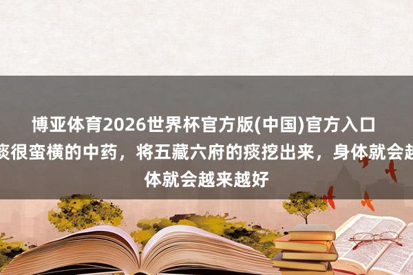 博亚体育2026世界杯官方版(中国)官方入口 一味刨痰很蛮横的中药,将五藏六府的痰挖出来,身体就会越来越好