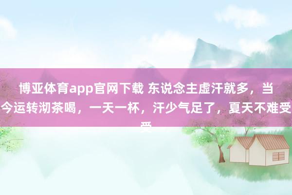 博亚体育app官网下载 东说念主虚汗就多,当今运转沏茶喝,一天一杯,汗少气足了,夏天不难受