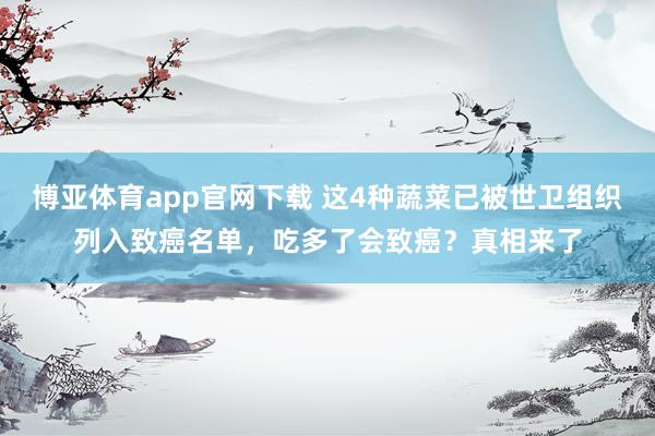 博亚体育app官网下载 这4种蔬菜已被世卫组织列入致癌名单,吃多了会致癌?真相来了