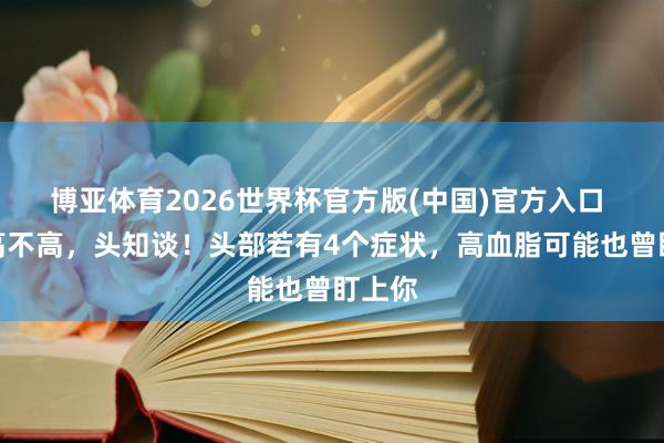 博亚体育2026世界杯官方版(中国)官方入口 血脂高不高,头知谈!头部若有4个症状,高血脂可能也曾盯上你