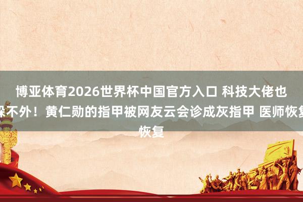 博亚体育2026世界杯中国官方入口 科技大佬也躲不外！黄仁勋的指甲被网友云会诊成灰指甲 医师恢复