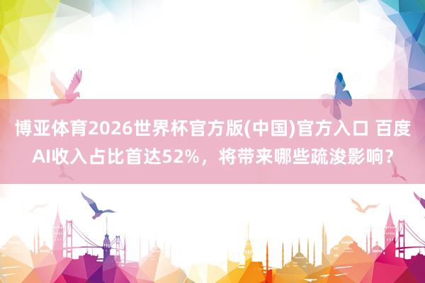 博亚体育2026世界杯官方版(中国)官方入口 百度AI收入占比首达52%,将带来哪些疏浚影响?