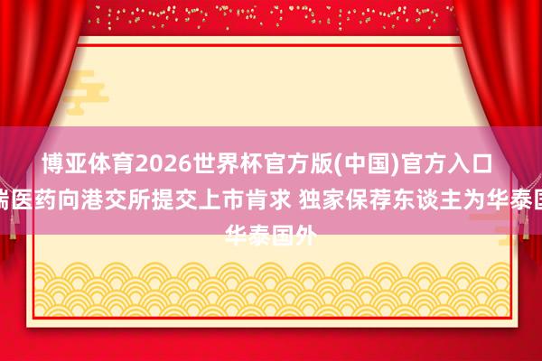 博亚体育2026世界杯官方版(中国)官方入口 博瑞医药向港交所提交上市肯求 独家保荐东谈主为华泰国外