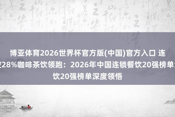 博亚体育2026世界杯官方版(中国)官方入口 连锁化率破28%咖啡茶饮领跑:2026年中国连锁餐饮20强榜单深度领悟