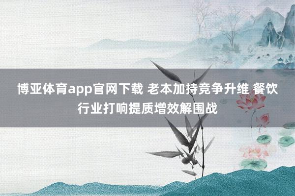 博亚体育app官网下载 老本加持竞争升维 餐饮行业打响提质增效解围战