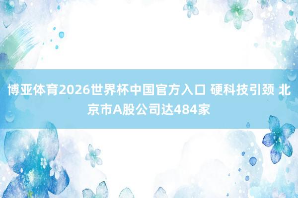 博亚体育2026世界杯中国官方入口 硬科技引颈 北京市A股公司达484家