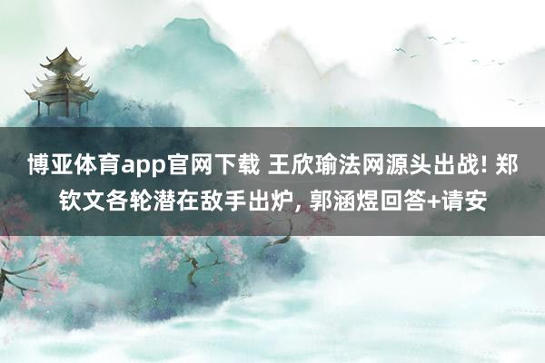 博亚体育app官网下载 王欣瑜法网源头出战! 郑钦文各轮潜在敌手出炉, 郭涵煜回答+请安
