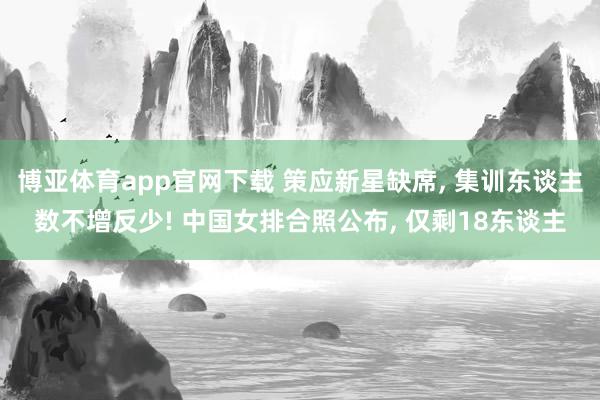 博亚体育app官网下载 策应新星缺席, 集训东谈主数不增反少! 中国女排合照公布, 仅剩18东谈主