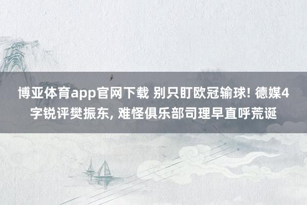 博亚体育app官网下载 别只盯欧冠输球! 德媒4字锐评樊振东， 难怪俱乐部司理早直呼荒诞