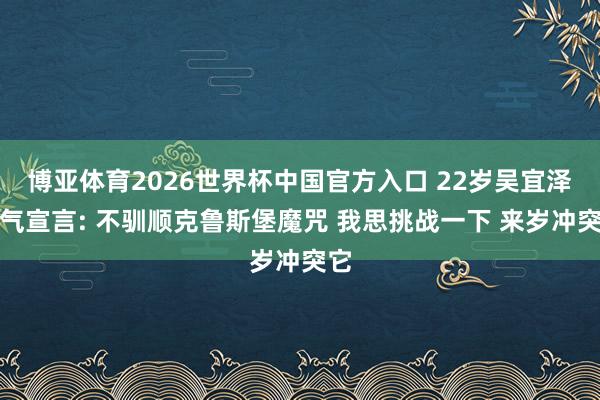 博亚体育2026世界杯中国官方入口 22岁吴宜泽霸气宣言: 不驯顺克鲁斯堡魔咒 我思挑战一下 来岁冲突它