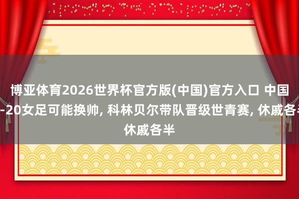 博亚体育2026世界杯官方版(中国)官方入口 中国U-20女足可能换帅, 科林贝尔带队晋级世青赛, 休戚各半