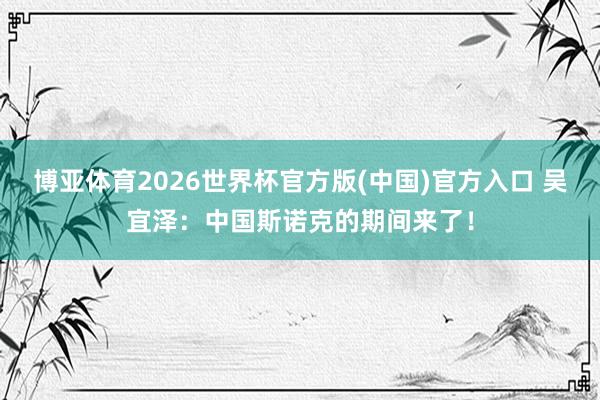 博亚体育2026世界杯官方版(中国)官方入口 吴宜泽:中国斯诺克的期间来了!