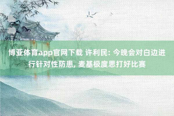 博亚体育app官网下载 许利民: 今晚会对白边进行针对性防患, 麦基极度思打好比赛