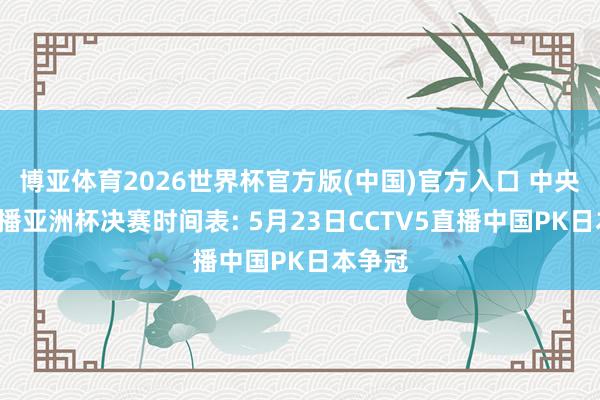 博亚体育2026世界杯官方版(中国)官方入口 中央5台直播亚洲杯决赛时间表: 5月23日CCTV5直播中国PK日本争冠