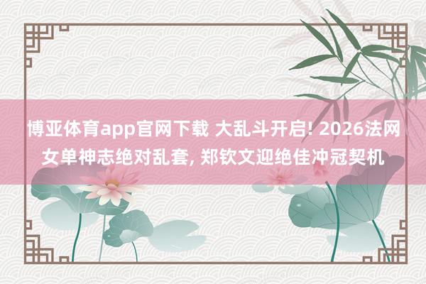 博亚体育app官网下载 大乱斗开启! 2026法网女单神志绝对乱套, 郑钦文迎绝佳冲冠契机