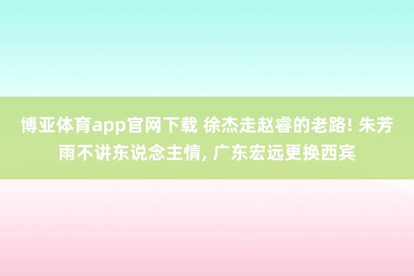 博亚体育app官网下载 徐杰走赵睿的老路! 朱芳雨不讲东说念主情， 广东宏远更换西宾
