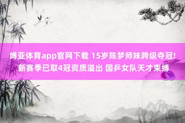 博亚体育app官网下载 15岁陈梦师妹跨级夺冠! 新赛季已取4冠资质溢出 国乒女队天才束缚