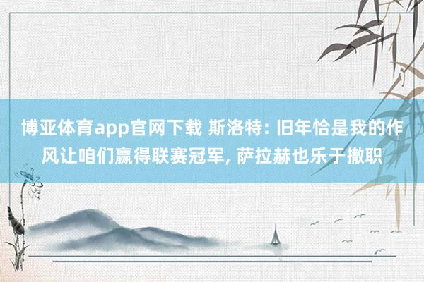 博亚体育app官网下载 斯洛特: 旧年恰是我的作风让咱们赢得联赛冠军, 萨拉赫也乐于撤职