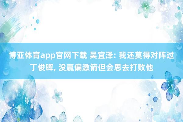 博亚体育app官网下载 吴宜泽: 我还莫得对阵过丁俊晖, 没赢偏激箭但会思去打败他