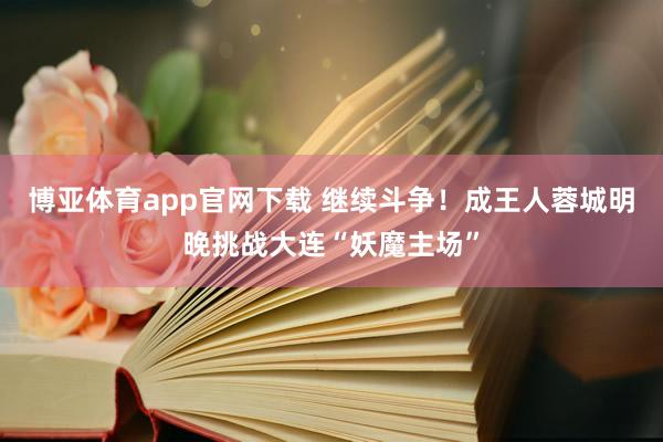 博亚体育app官网下载 继续斗争!成王人蓉城明晚挑战大连“妖魔主场”