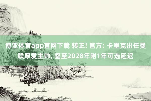 博亚体育app官网下载 转正! 官方: 卡里克出任曼联厚爱主帅, 签至2028年附1年可选延迟