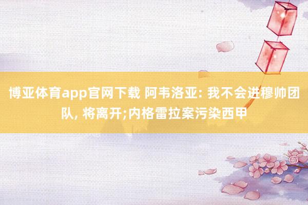 博亚体育app官网下载 阿韦洛亚: 我不会进穆帅团队, 将离开;内格雷拉案污染西甲