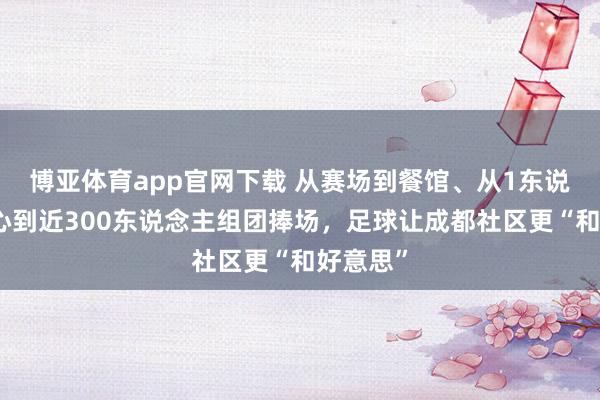 博亚体育app官网下载 从赛场到餐馆、从1东说念主醉心到近300东说念主组团捧场,足球让成都社区更“和好意思”