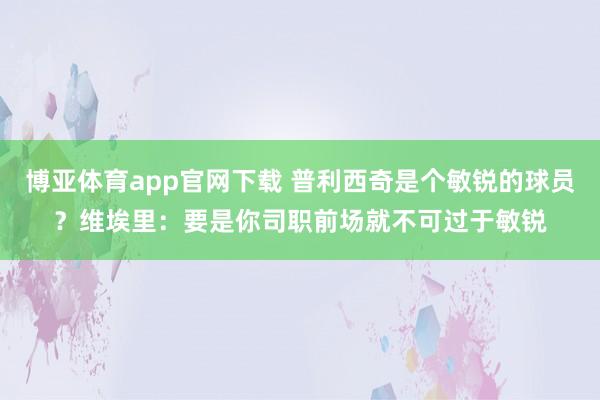 博亚体育app官网下载 普利西奇是个敏锐的球员?维埃里:要是你司职前场就不可过于敏锐