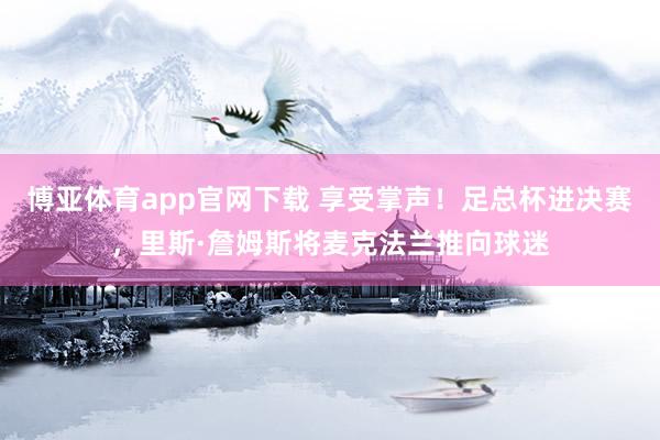博亚体育app官网下载 享受掌声！足总杯进决赛，<a href=