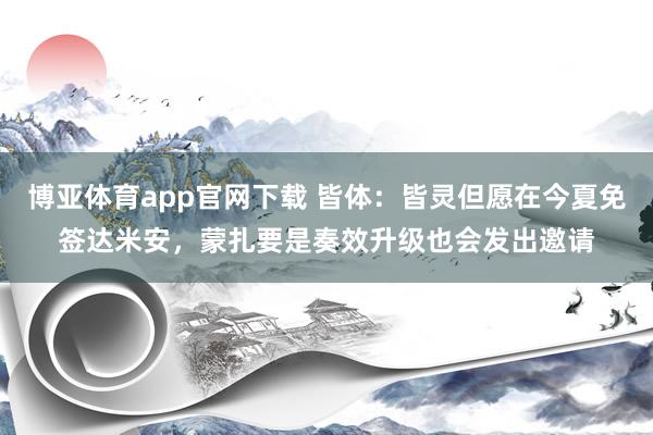 博亚体育app官网下载 皆体:皆灵但愿在今夏免签达米安,蒙扎要是奏效升级也会发出邀请