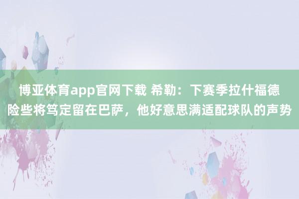 博亚体育app官网下载 希勒:下赛季拉什福德险些将笃定留在巴萨,他好意思满适配球队的声势