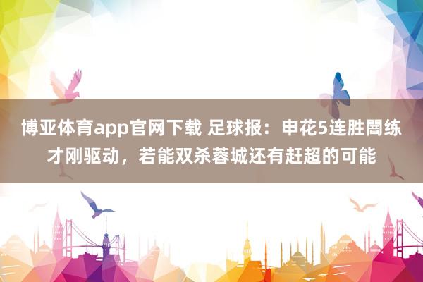 博亚体育app官网下载 足球报:申花5连胜闇练才刚驱动,若能双杀蓉城还有赶超的可能